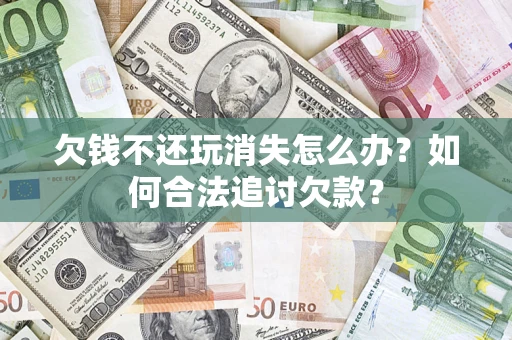 武汉欠钱不还玩消失怎么办？如何合法追讨欠款？