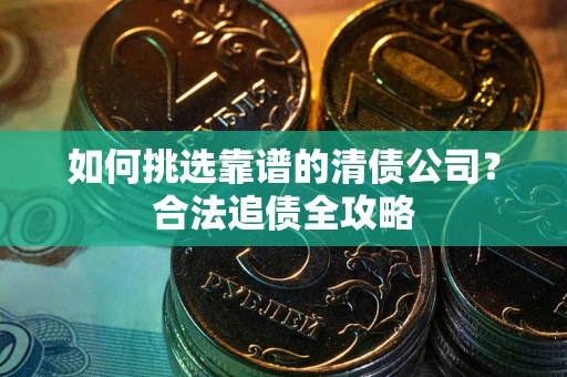 武汉如何挑选靠谱的清债公司?合法追债全攻略 武汉如何挑选靠谱的清债公司?合法追债全攻略