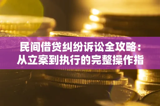武汉民间借贷纠纷诉讼全攻略：从立案到执行的完整操作指南