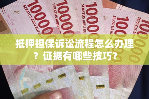 武汉抵押担保诉讼流程怎么办理？证据有哪些技巧？