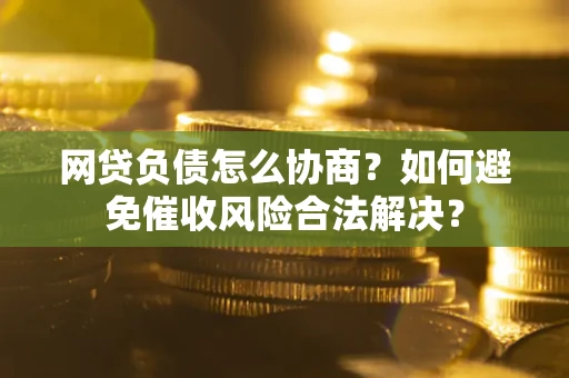 武汉网贷负债怎么协商？如何避免催收风险合法解决？