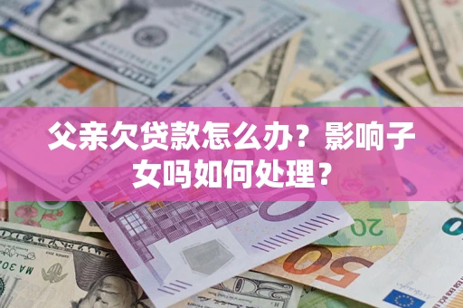 武汉父亲欠贷款怎么办？影响子女吗如何处理？