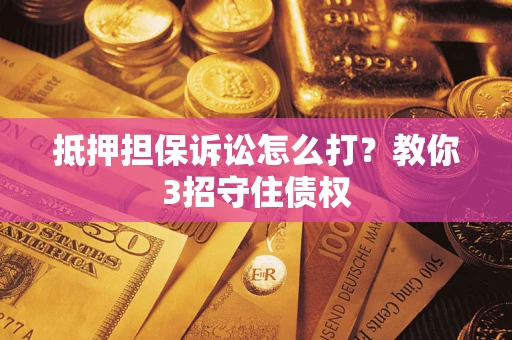 武汉抵押担保诉讼怎么打？教你3招守住债权