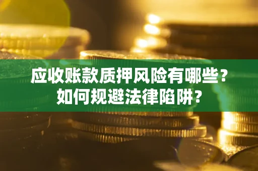 武汉应收账款质押风险有哪些？如何规避法律陷阱？
