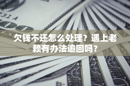 武汉欠钱不还怎么处理？遇上老赖有办法追回吗？