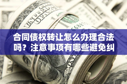武汉合同债权转让怎么办理合法吗？注意事项有哪些避免纠纷？