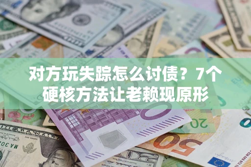 武汉对方玩失踪怎么讨债？7个硬核方法让老赖现原形
