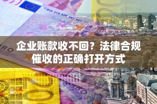 武汉企业账款收不回？法律合规催收的正确打开方式