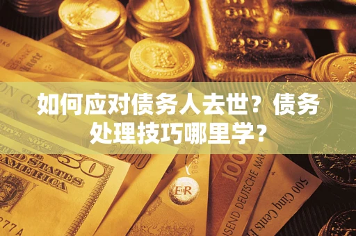 武汉如何应对债务人去世？债务处理技巧哪里学？