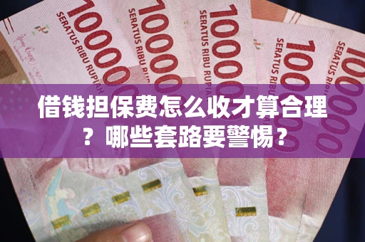 武汉借钱担保费怎么收才算合理？哪些套路要警惕？