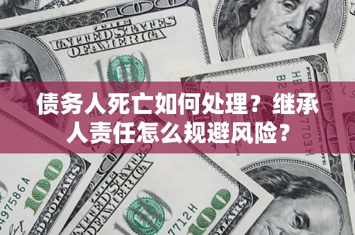 武汉债务人死亡如何处理?继承人责任怎么规避风险? 武汉债务人死亡如何处理?继承人责任怎么规避风险?
