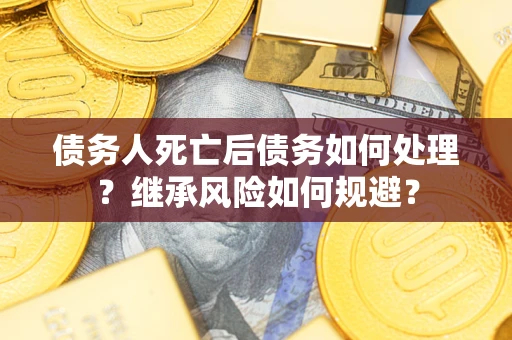 武汉债务人死亡后债务如何处理？继承风险如何规避？