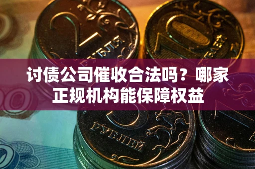 武汉讨债公司催收合法吗？哪家正规机构能保障权益