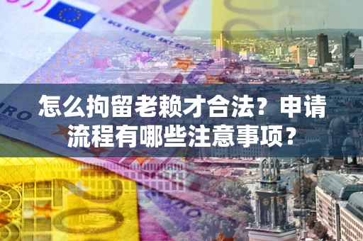 武汉怎么拘留老赖才合法？申请流程有哪些注意事项？