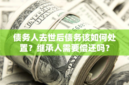 武汉债务人去世后债务该如何处置？继承人需要偿还吗？