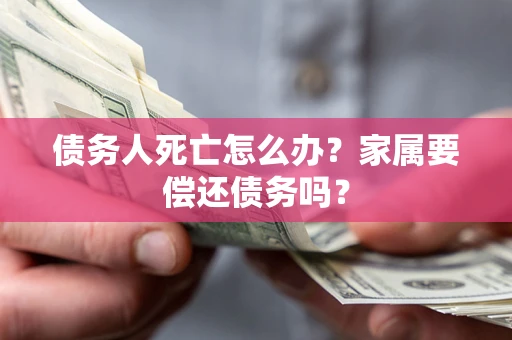 武汉债务人死亡怎么办？家属要偿还债务吗？