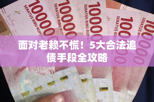 武汉面对老赖不慌！5大合法追债手段全攻略