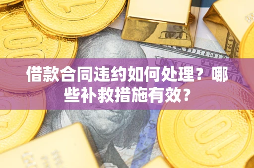 武汉借款合同违约如何处理？哪些补救措施有效？