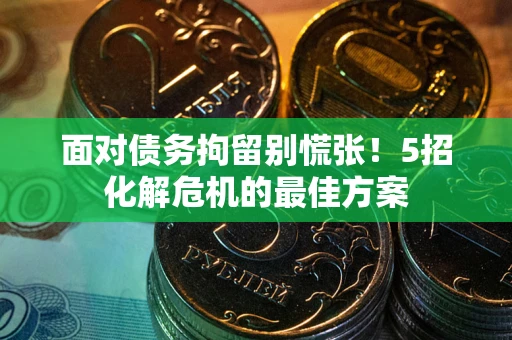 武汉面对债务拘留别慌张！5招化解危机的最佳方案