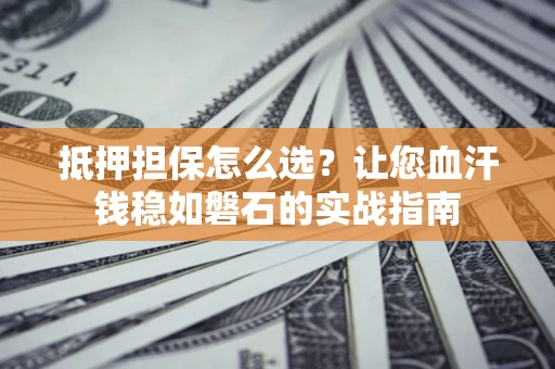 武汉抵押担保怎么选？让您血汗钱稳如磐石的实战指南