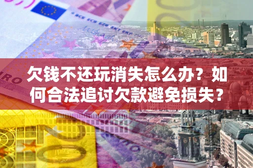 武汉欠钱不还玩消失怎么办?如何合法追讨欠款避免损失? 武汉欠钱不还玩消失怎么办?如何合法追讨欠款避免损失?