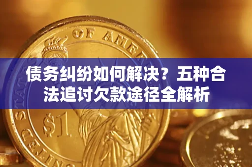 武汉债务纠纷如何解决？五种合法追讨欠款途径全解析