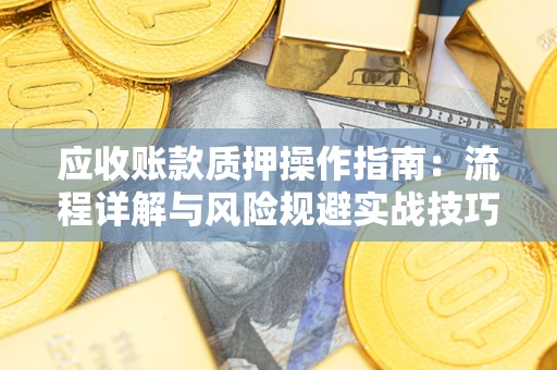 武汉应收账款质押操作指南:流程详解与风险规避实战技巧 武汉应收账款质押操作指南:流程详解与风险规避实战技巧