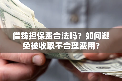 武汉借钱担保费合法吗？如何避免被收取不合理费用？
