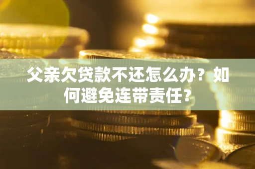 武汉父亲欠贷款不还怎么办？如何避免连带责任？