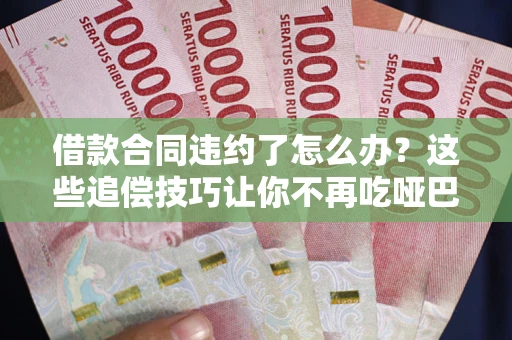 武汉借款合同违约了怎么办？这些追偿技巧让你不再吃哑巴亏