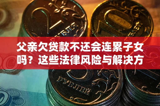 武汉父亲欠贷款不还会连累子女吗？这些法律风险与解决方法要早知道！