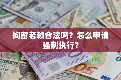 武汉拘留老赖合法吗？怎么申请强制执行？