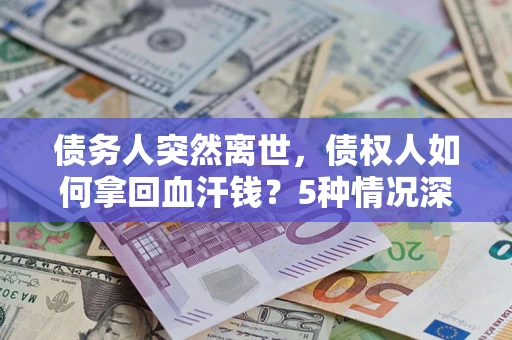 武汉债务人突然离世，债权人如何拿回血汗钱？5种情况深度解析