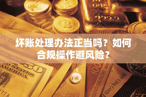 武汉坏账处理办法正当吗？如何合规操作避风险？