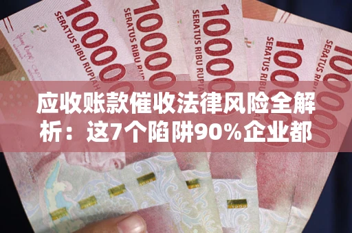 武汉应收账款催收法律风险全解析：这7个陷阱90%企业都踩过（含合规应对指南）