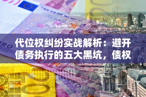 武汉代位权纠纷实战解析：避开债务执行的五大黑坑，债权人必看指南