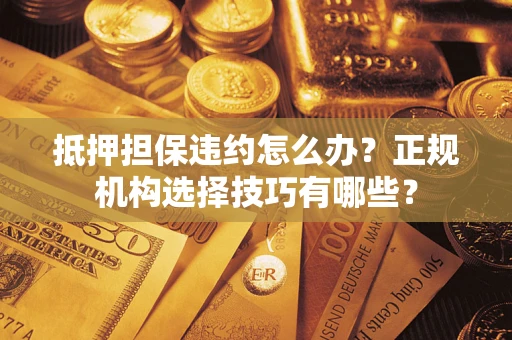 武汉抵押担保违约怎么办？正规机构选择技巧有哪些？