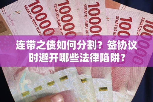 武汉连带之债如何分割？签协议时避开哪些法律陷阱？