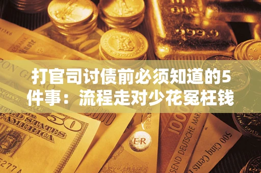 武汉打官司讨债前必须知道的5件事：流程走对少花冤枉钱
