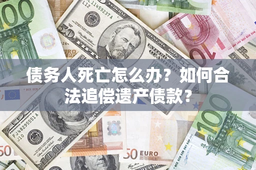 武汉债务人死亡怎么办？如何合法追偿遗产债款？