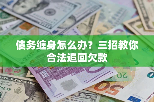 武汉债务缠身怎么办？三招教你合法追回欠款