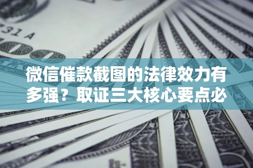武汉微信催款截图的法律效力有多强？取证三大核心要点必须知道！