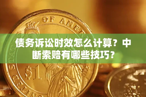 武汉债务诉讼时效怎么计算？中断索赔有哪些技巧？