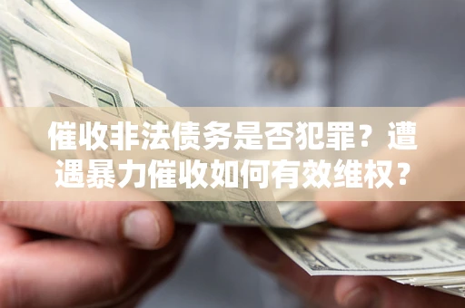 武汉催收非法债务是否犯罪?遭遇暴力催收如何有效维权? 武汉催收非法债务是否犯罪?遭遇暴力催收如何有效维权?