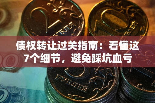 武汉债权转让过关指南：看懂这7个细节，避免踩坑血亏