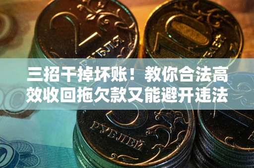 武汉三招干掉坏账！教你合法高效收回拖欠款又能避开违法雷区