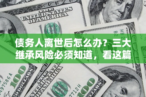 武汉债务人离世后怎么办？三大继承风险必须知道，看这篇就够了
