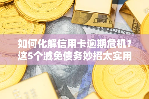 武汉如何化解信用卡逾期危机？这5个减免债务妙招太实用