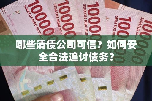 武汉哪些清债公司可信？如何安全合法追讨债务？