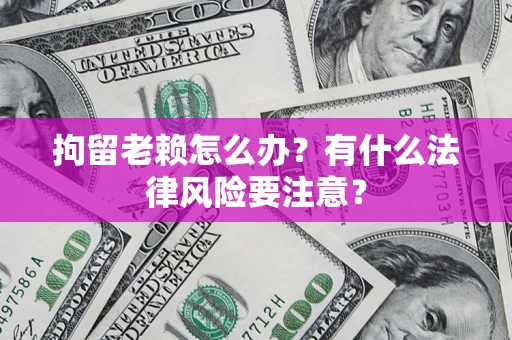 武汉拘留老赖怎么办？有什么法律风险要注意？